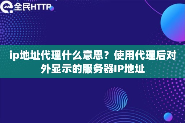 ip地址代理什么意思?使用代理后对外显示的服务器IP地址 ip地址代理什么意思?使用代理后对外显示的服务器IP地址
