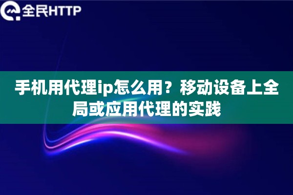 手机用代理ip怎么用?移动设备上全局或应用代理的实践 手机用代理ip怎么用?移动设备上全局或应用代理的实践