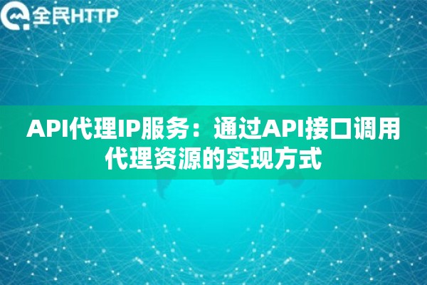 API代理IP服务：通过API接口调用代理资源的实现方式