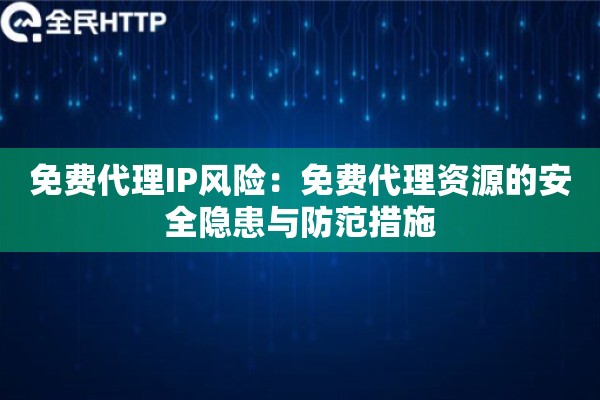 免费代理IP风险：免费代理资源的安全隐患与防范措施