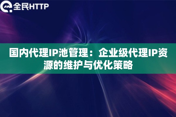国内代理IP池管理：企业级代理IP资源的维护与优化策略
