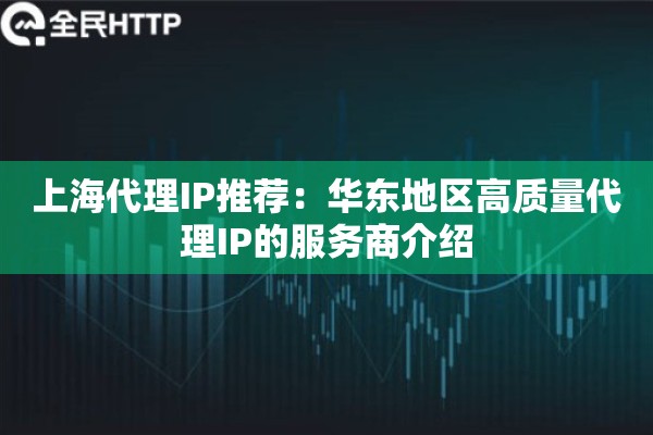 上海代理IP推荐：华东地区高质量代理IP的服务商介绍