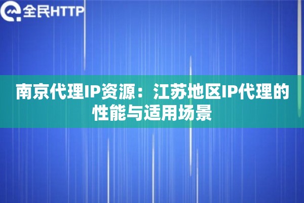 南京代理IP资源：江苏地区IP代理的性能与适用场景