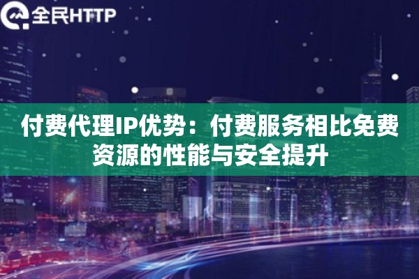 付费代理IP优势：付费服务相比免费资源的性能与安全提升