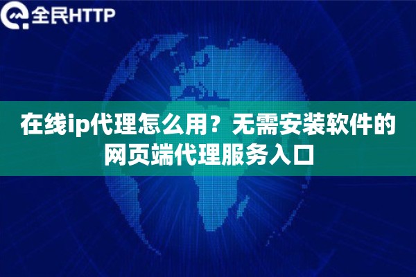 在线ip代理怎么用？无需安装软件的网页端代理服务入口