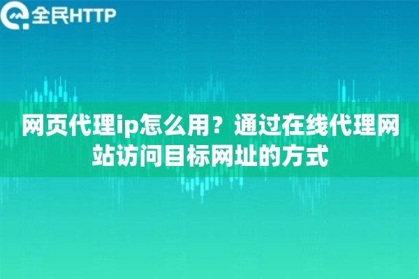 网页代理ip怎么用？通过在线代理网站访问目标网址的方式