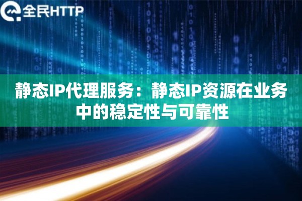 静态IP代理服务：静态IP资源在业务中的稳定性与可靠性