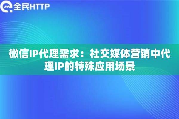 微信IP代理需求：社交媒体营销中代理IP的特殊应用场景