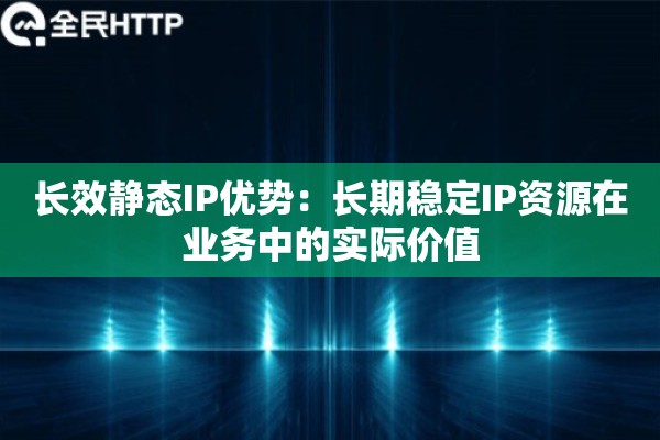 长效静态IP优势：长期稳定IP资源在业务中的实际价值
