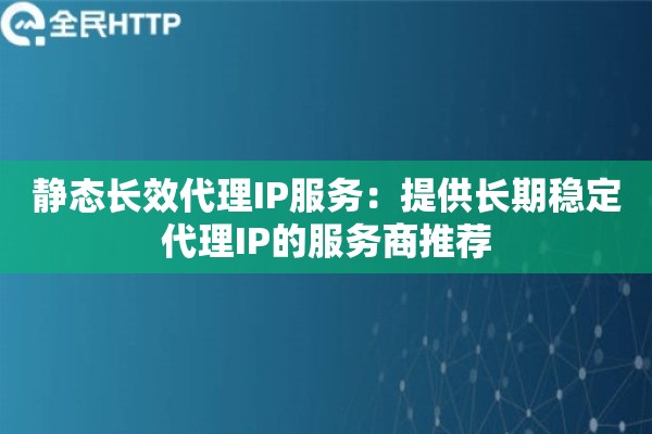 静态长效代理IP服务：提供长期稳定代理IP的服务商推荐