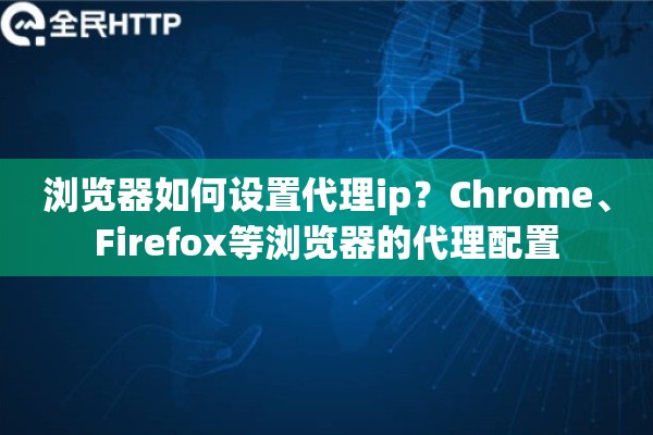 浏览器如何设置代理ip？Chrome、Firefox等浏览器的代理配置