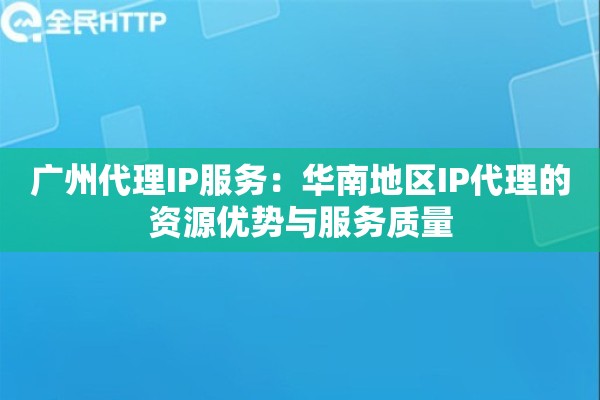 广州代理IP服务:华南地区IP代理的资源优势与服务质量 广州代理IP服务:华南地区IP代理的资源优势与服务质量