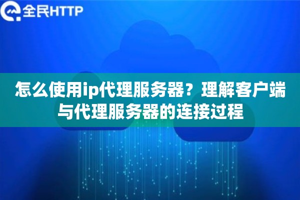 怎么使用ip代理服务器?理解客户端与代理服务器的连接过程 怎么使用ip代理服务器?理解客户端与代理服务器的连接过程