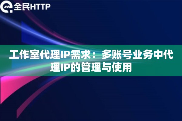 工作室代理IP需求：多账号业务中代理IP的管理与使用