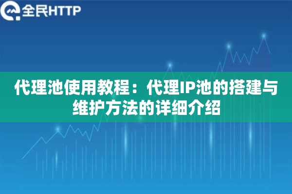 代理池使用教程：代理IP池的搭建与维护方法的详细介绍