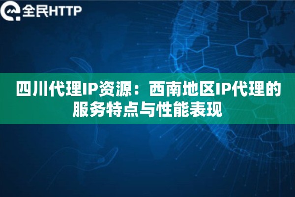 四川代理IP资源：西南地区IP代理的服务特点与性能表现