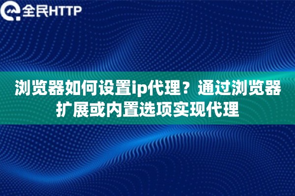 浏览器如何设置ip代理?通过浏览器扩展或内置选项实现代理 浏览器如何设置ip代理?通过浏览器扩展或内置选项实现代理