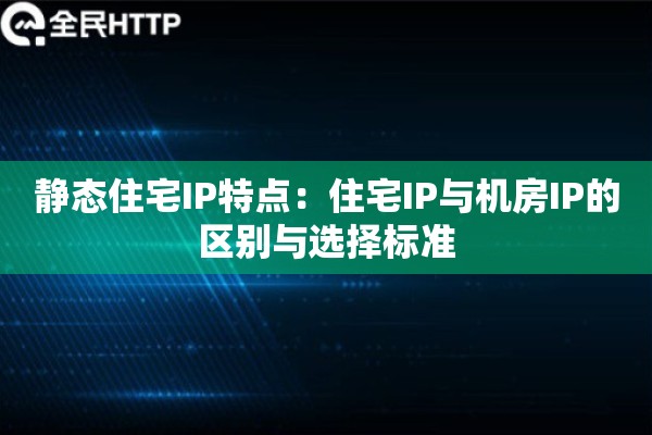 静态住宅IP特点：住宅IP与机房IP的区别与选择标准