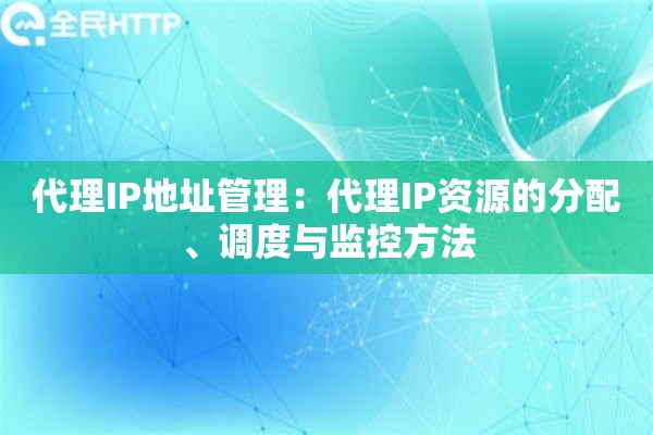 代理IP地址管理：代理IP资源的分配、调度与监控方法