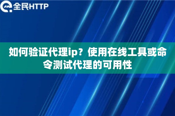 如何验证代理ip？使用在线工具或命令测试代理的可用性