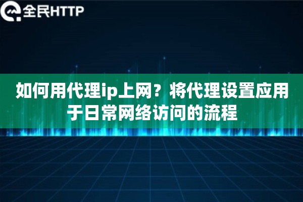 如何用代理ip上网？将代理设置应用于日常网络访问的流程