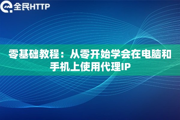 零基础教程:从零开始学会在电脑和手机上使用代理IP 零基础教程:从零开始学会在电脑和手机上使用代理IP