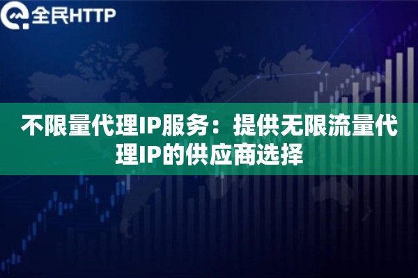 不限量代理IP服务：提供无限流量代理IP的供应商选择