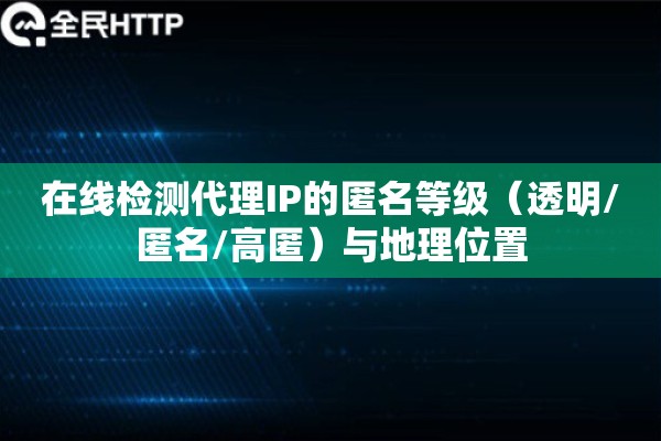 在线检测代理IP的匿名等级（透明/匿名/高匿）与地理位置