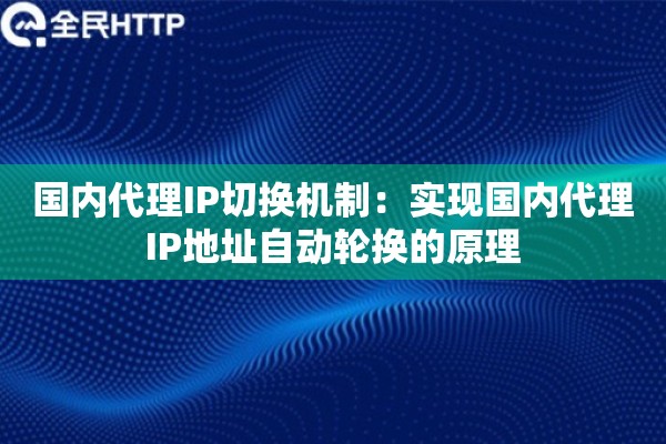 国内代理IP切换机制:实现国内代理IP地址自动轮换的原理 国内代理IP切换机制:实现国内代理IP地址自动轮换的原理