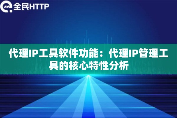 代理IP工具软件功能:代理IP管理工具的核心特性分析 代理IP工具软件功能:代理IP管理工具的核心特性分析