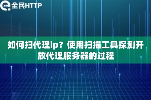如何扫代理ip？使用扫描工具探测开放代理服务器的过程