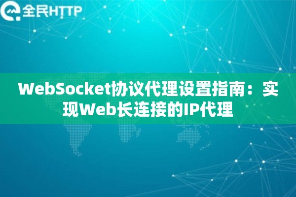 WebSocket协议代理设置指南：实现Web长连接的IP代理