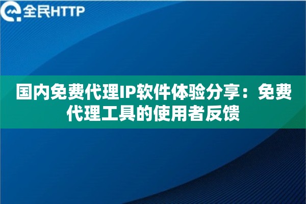 国内免费代理IP软件体验分享：免费代理工具的使用者反馈