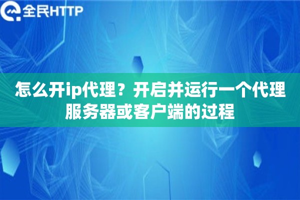怎么开ip代理?开启并运行一个代理服务器或客户端的过程 怎么开ip代理?开启并运行一个代理服务器或客户端的过程