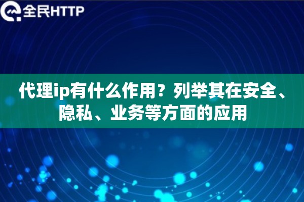 代理ip有什么作用?列举其在安全、隐私、业务等方面的应用 代理ip有什么作用?列举其在安全、隐私、业务等方面的应用
