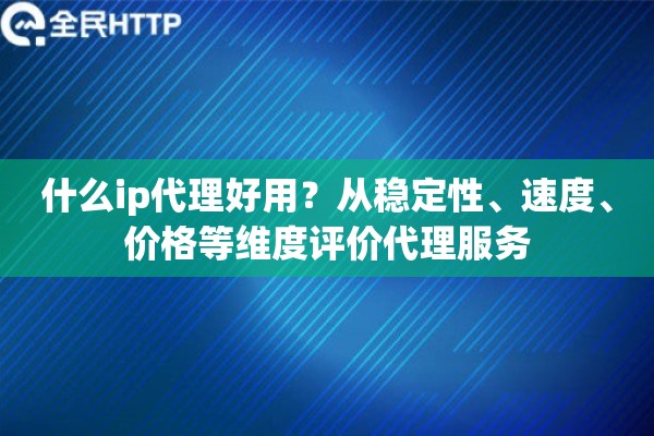 什么ip代理好用?从稳定性、速度、价格等维度评价代理服务 什么ip代理好用?从稳定性、速度、价格等维度评价代理服务