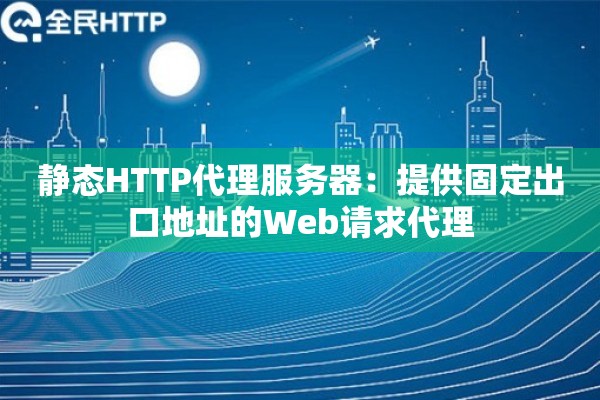 静态HTTP代理服务器：提供固定出口地址的Web请求代理