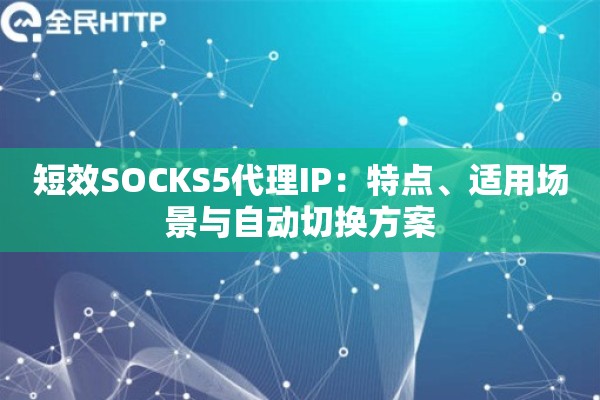 短效SOCKS5代理IP:特点、适用场景与自动切换方案 短效SOCKS5代理IP:特点、适用场景与自动切换方案
