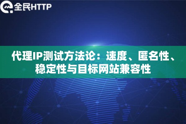 代理IP测试方法论:速度、匿名性、稳定性与目标网站兼容性 代理IP测试方法论:速度、匿名性、稳定性与目标网站兼容性