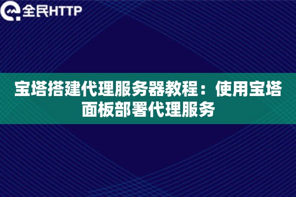 宝塔搭建代理服务器教程：使用宝塔面板部署代理服务