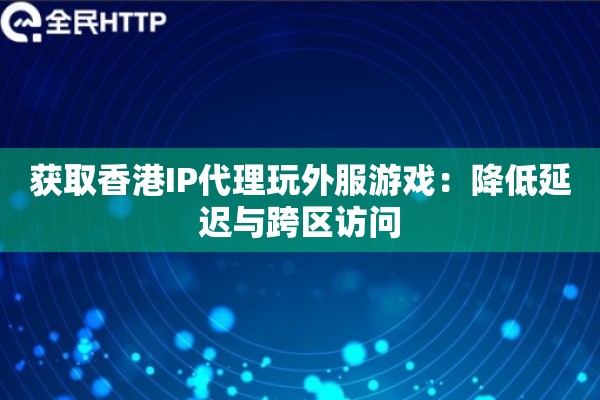 获取香港IP代理玩外服游戏:降低延迟与跨区访问 获取香港IP代理玩外服游戏:降低延迟与跨区访问