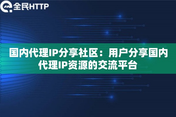 国内代理IP分享社区：用户分享国内代理IP资源的交流平台