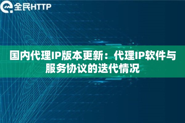 国内代理IP版本更新：代理IP软件与服务协议的迭代情况