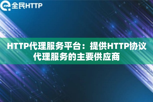 HTTP代理服务平台：提供HTTP协议代理服务的主要供应商