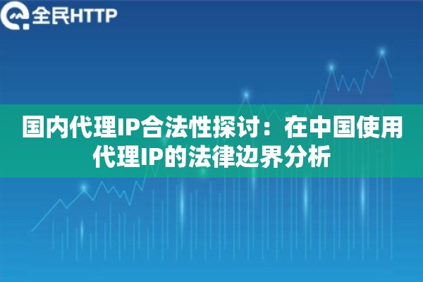 国内代理IP合法性探讨：在中国使用代理IP的法律边界分析