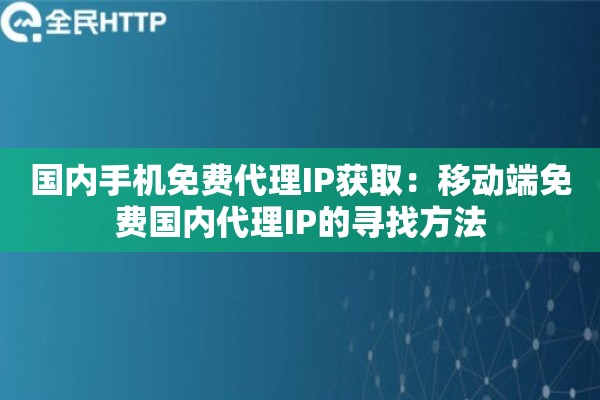 国内手机免费代理IP获取：移动端免费国内代理IP的寻找方法