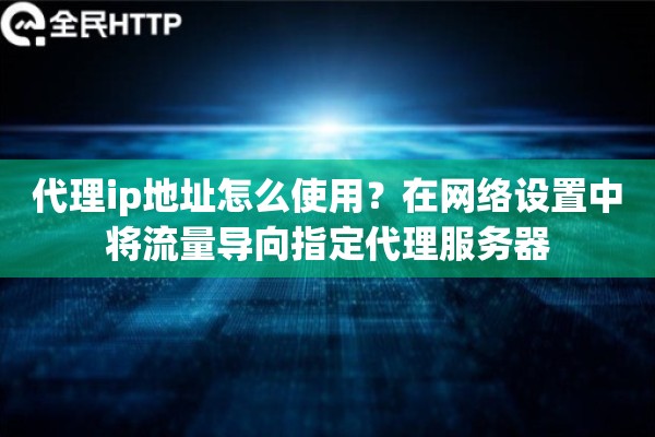代理ip地址怎么使用？在网络设置中将流量导向指定代理服务器