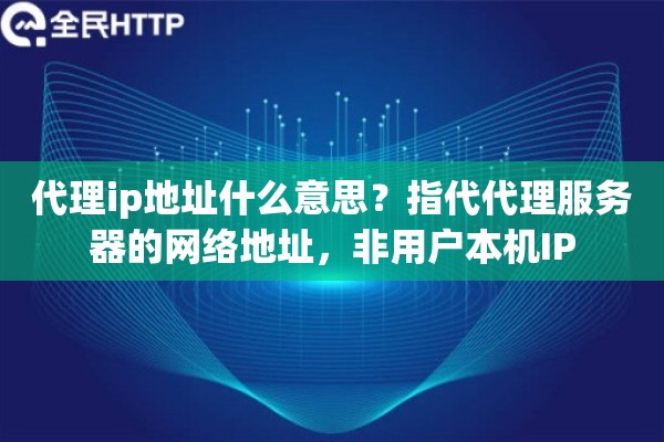 代理ip地址什么意思？指代代理服务器的网络地址，非用户本机IP
