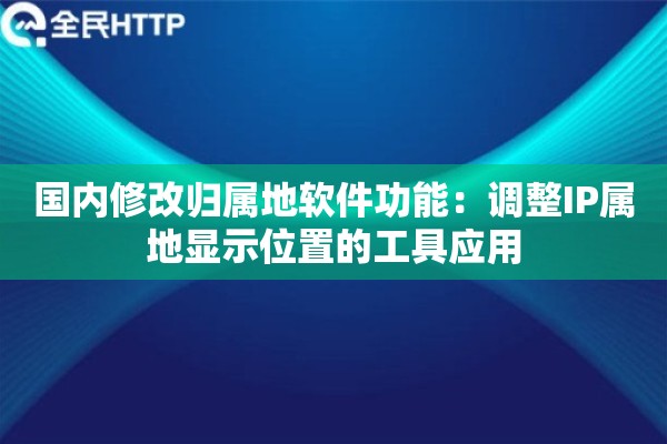 国内修改归属地软件功能：调整IP属地显示位置的工具应用