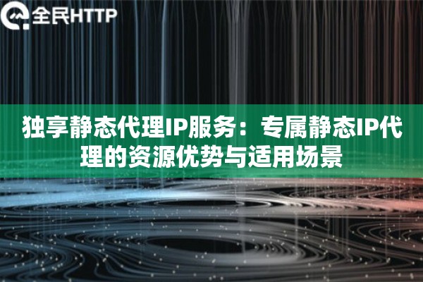 独享静态代理IP服务：专属静态IP代理的资源优势与适用场景